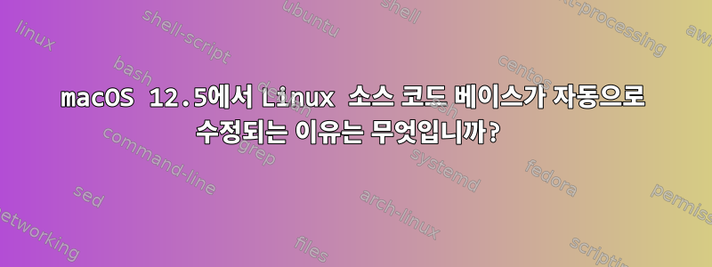 macOS 12.5에서 Linux 소스 코드 베이스가 자동으로 수정되는 이유는 무엇입니까?