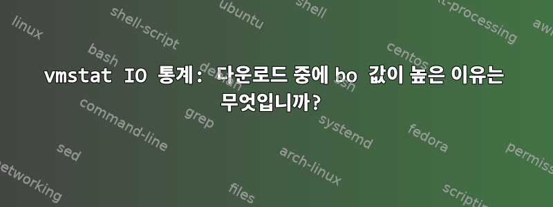 vmstat IO 통계: 다운로드 중에 bo 값이 높은 이유는 무엇입니까?