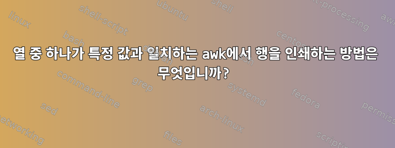 열 중 하나가 특정 값과 일치하는 awk에서 행을 인쇄하는 방법은 무엇입니까?