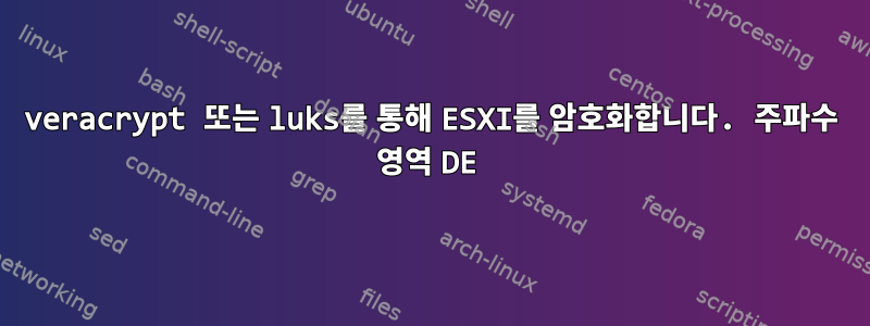 veracrypt 또는 luks를 통해 ESXI를 암호화합니다. 주파수 영역 DE