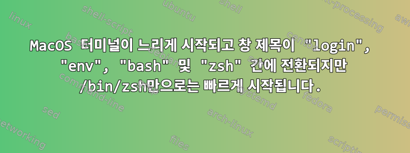 MacOS 터미널이 느리게 시작되고 창 제목이 "login", "env", "bash" 및 "zsh" 간에 전환되지만 /bin/zsh만으로는 빠르게 시작됩니다.