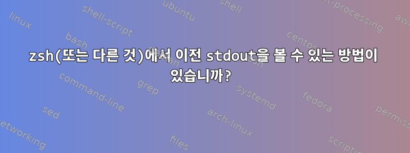 zsh(또는 다른 것)에서 이전 stdout을 볼 수 있는 방법이 있습니까?