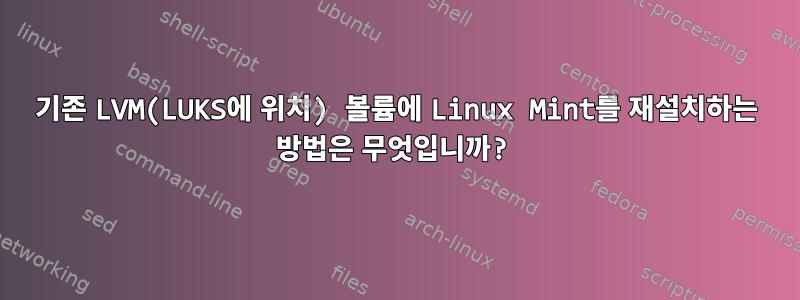 기존 LVM(LUKS에 위치) 볼륨에 Linux Mint를 재설치하는 방법은 무엇입니까?