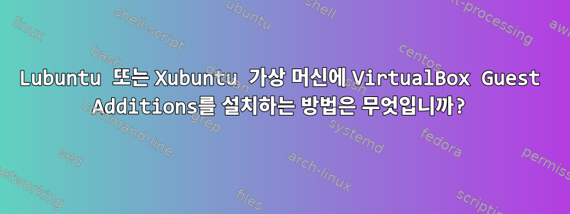 Lubuntu 또는 Xubuntu 가상 머신에 VirtualBox Guest Additions를 설치하는 방법은 무엇입니까?