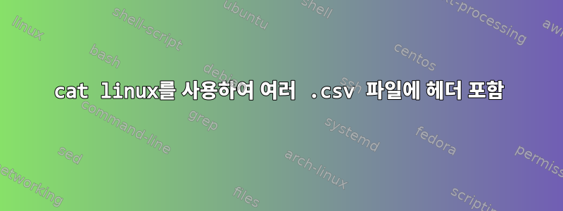 cat linux를 사용하여 여러 .csv 파일에 헤더 포함