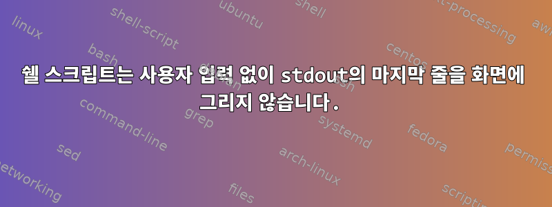 쉘 스크립트는 사용자 입력 없이 stdout의 마지막 줄을 화면에 그리지 않습니다.