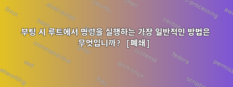 부팅 시 루트에서 명령을 실행하는 가장 일반적인 방법은 무엇입니까? [폐쇄]