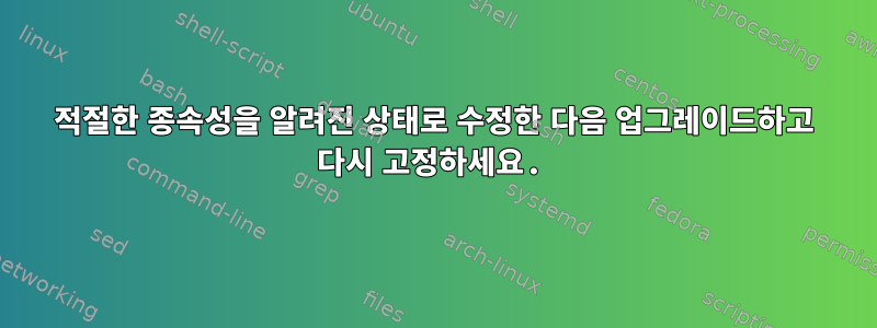 적절한 종속성을 알려진 상태로 수정한 다음 업그레이드하고 다시 고정하세요.