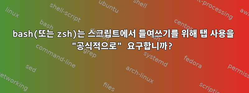 bash(또는 zsh)는 스크립트에서 들여쓰기를 위해 탭 사용을 "공식적으로" 요구합니까?