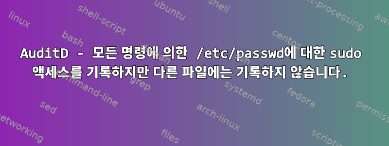 AuditD - 모든 명령에 의한 /etc/passwd에 대한 sudo 액세스를 기록하지만 다른 파일에는 기록하지 않습니다.