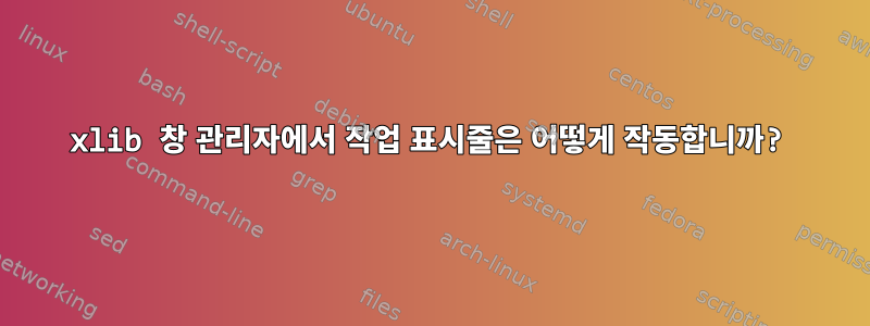 xlib 창 관리자에서 작업 표시줄은 어떻게 작동합니까?