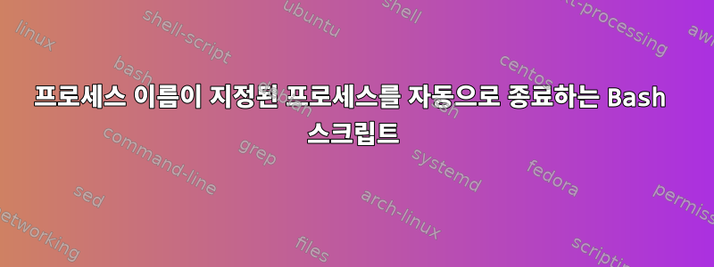 프로세스 이름이 지정된 프로세스를 자동으로 종료하는 Bash 스크립트