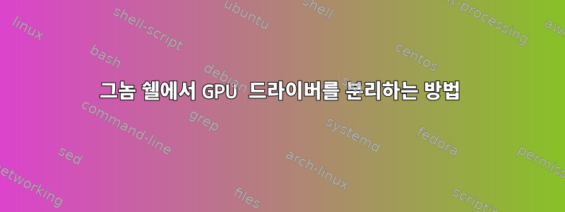 그놈 쉘에서 GPU 드라이버를 분리하는 방법