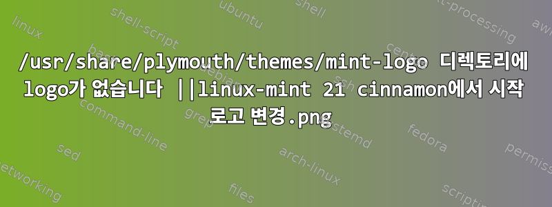 /usr/share/plymouth/themes/mint-logo 디렉토리에 logo.png가 없습니다 ||linux-mint 21 cinnamon에서 시작 로고 변경