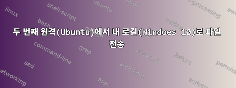 두 번째 원격(Ubuntu)에서 내 로컬(Windoes 10)로 파일 전송