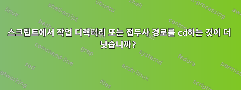 스크립트에서 작업 디렉터리 또는 접두사 경로를 cd하는 것이 더 낫습니까?