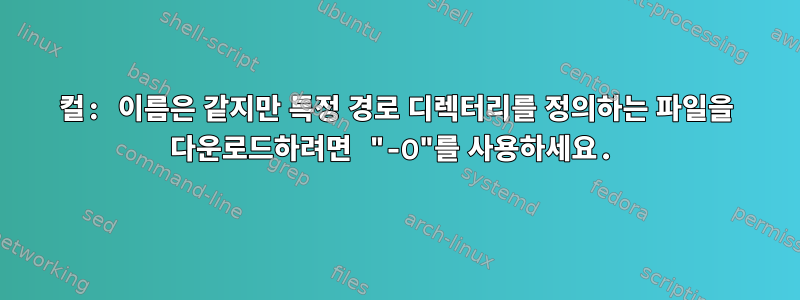 컬: 이름은 같지만 특정 경로 디렉터리를 정의하는 파일을 다운로드하려면 "-O"를 사용하세요.