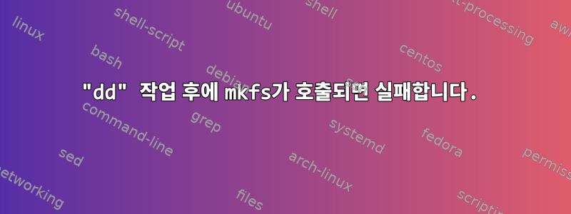 "dd" 작업 후에 mkfs가 호출되면 실패합니다.