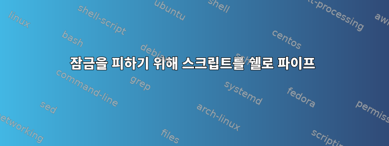 잠금을 피하기 위해 스크립트를 쉘로 파이프