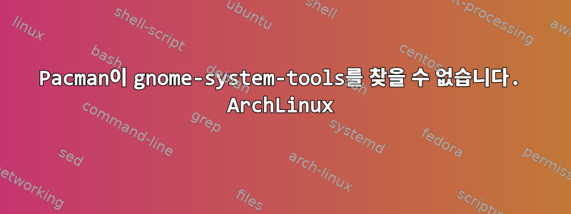 Pacman이 gnome-system-tools를 찾을 수 없습니다. ArchLinux