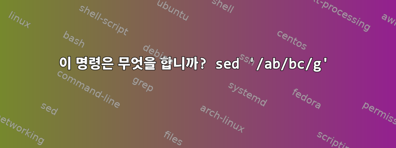 이 명령은 무엇을 합니까? sed '/ab/bc/g'