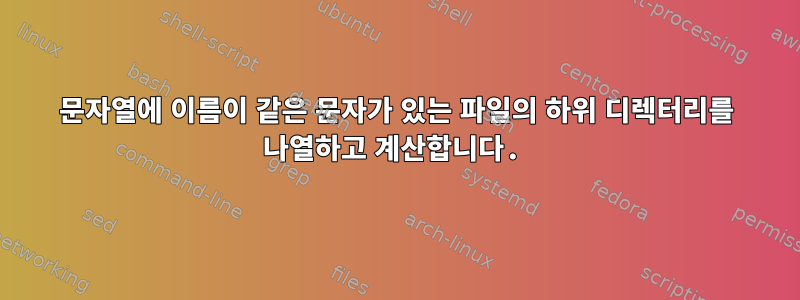 문자열에 이름이 같은 문자가 있는 파일의 하위 디렉터리를 나열하고 계산합니다.