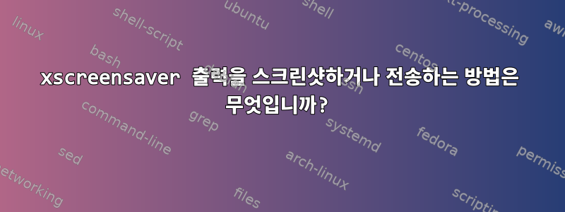 xscreensaver 출력을 스크린샷하거나 전송하는 방법은 무엇입니까?