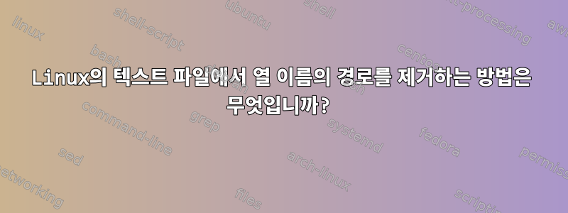 Linux의 텍스트 파일에서 열 이름의 경로를 제거하는 방법은 무엇입니까?