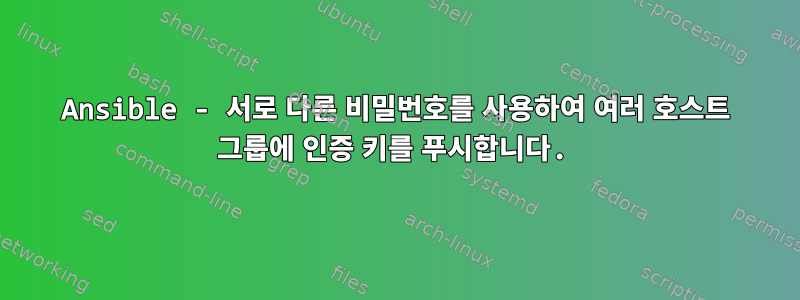 Ansible - 서로 다른 비밀번호를 사용하여 여러 호스트 그룹에 인증 키를 푸시합니다.