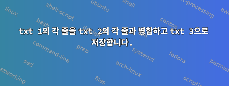 txt 1의 각 줄을 txt 2의 각 줄과 병합하고 txt 3으로 저장합니다.