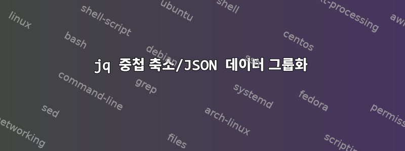 jq 중첩 축소/JSON 데이터 그룹화