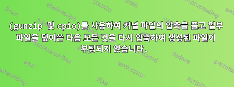 (gunzip 및 cpio)를 사용하여 커널 파일의 압축을 풀고 일부 파일을 덮어쓴 다음 모든 것을 다시 압축하여 생성된 파일이 부팅되지 않습니다.