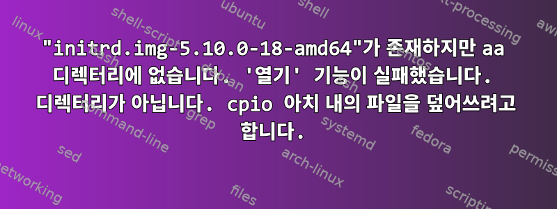 "initrd.img-5.10.0-18-amd64"가 존재하지만 aa 디렉터리에 없습니다. '열기' 기능이 실패했습니다. 디렉터리가 아닙니다. cpio 아치 내의 파일을 덮어쓰려고 합니다.