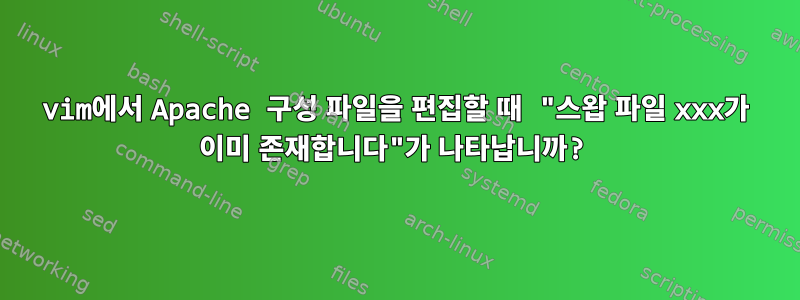 vim에서 Apache 구성 파일을 편집할 때 "스왑 파일 xxx가 이미 존재합니다"가 나타납니까?