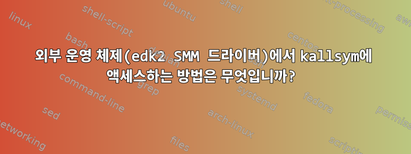 외부 운영 체제(edk2 SMM 드라이버)에서 kallsym에 액세스하는 방법은 무엇입니까?