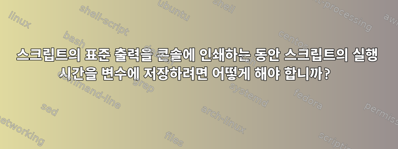 스크립트의 표준 출력을 콘솔에 인쇄하는 동안 스크립트의 실행 시간을 변수에 저장하려면 어떻게 해야 합니까?