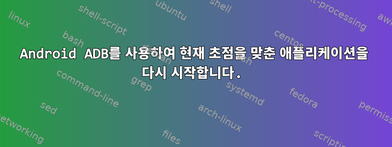 Android ADB를 사용하여 현재 초점을 맞춘 애플리케이션을 다시 시작합니다.