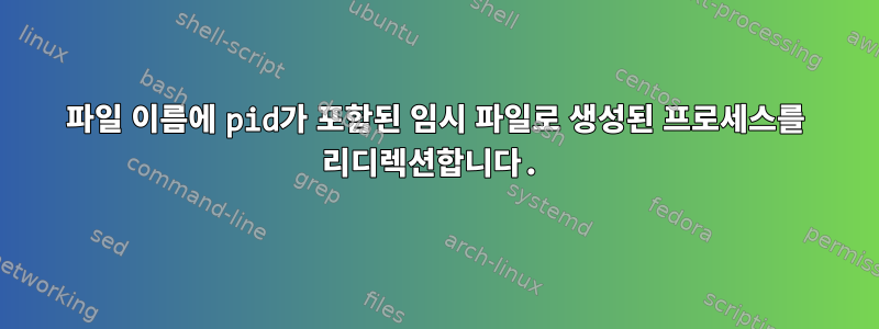 파일 이름에 pid가 포함된 임시 파일로 생성된 프로세스를 리디렉션합니다.