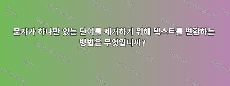 문자가 하나만 있는 단어를 제거하기 위해 텍스트를 변환하는 방법은 무엇입니까?