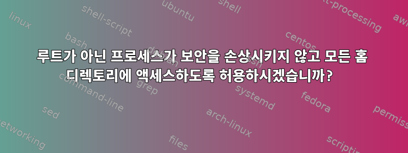 루트가 아닌 프로세스가 보안을 손상시키지 않고 모든 홈 디렉토리에 액세스하도록 허용하시겠습니까?