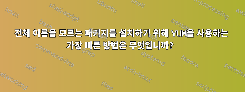 전체 이름을 모르는 패키지를 설치하기 위해 YUM을 사용하는 가장 빠른 방법은 무엇입니까?