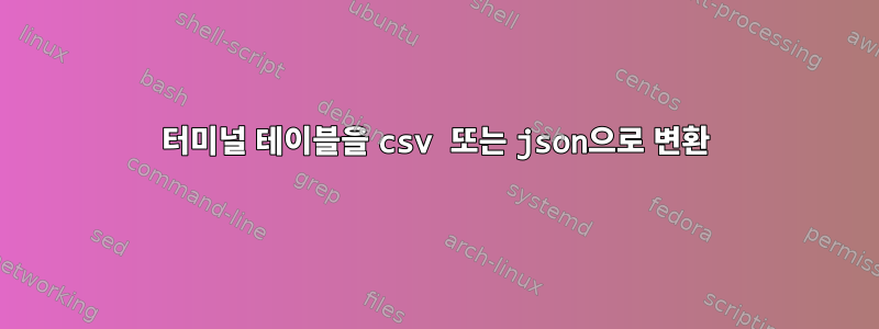 터미널 테이블을 csv 또는 json으로 변환