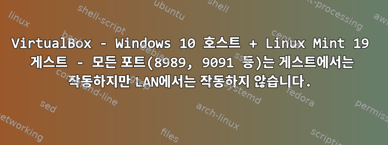 VirtualBox - Windows 10 호스트 + Linux Mint 19 게스트 - 모든 포트(8989, 9091 등)는 게스트에서는 작동하지만 LAN에서는 작동하지 않습니다.