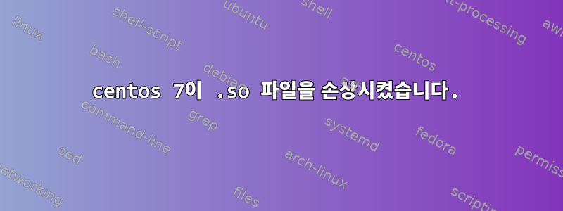 centos 7이 .so 파일을 손상시켰습니다.