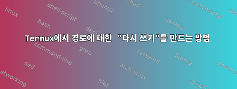 Termux에서 경로에 대한 "다시 쓰기"를 만드는 방법