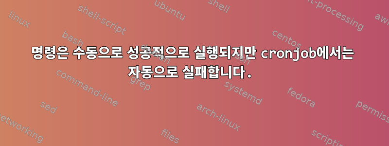 명령은 수동으로 성공적으로 실행되지만 cronjob에서는 자동으로 실패합니다.