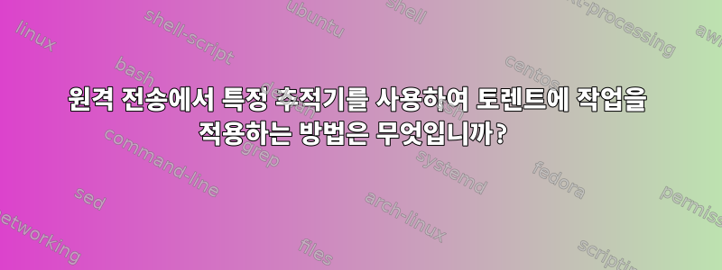 원격 전송에서 특정 추적기를 사용하여 토렌트에 작업을 적용하는 방법은 무엇입니까?