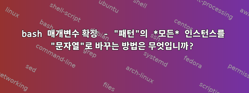 bash 매개변수 확장 - "패턴"의 *모든* 인스턴스를 "문자열"로 바꾸는 방법은 무엇입니까?