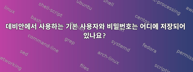 데비안에서 사용하는 기본 사용자와 비밀번호는 어디에 저장되어 있나요?