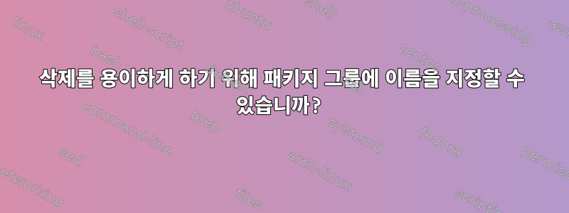 삭제를 용이하게 하기 위해 패키지 그룹에 이름을 지정할 수 있습니까?